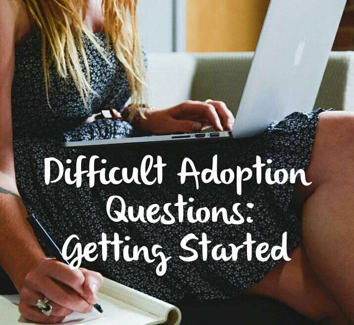 DIFFICULT ADOPTION QUESTIONS: GETTING STARTED